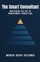 The Smart Consultant: Mastering the Art of Management Consulting B0F9X3R8KW Book Cover