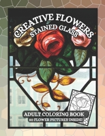 Creative Flowers: 50 Calming Flower Designs for Adults to Relieve Stress and Enjoy Coloring with Pictures of Flowers Blooming, Stained Glass Background and More. B0CPDZ5ZTC Book Cover