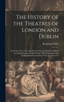 The History of the Theatres of London and Dublin: From the Year 1730 to the Present Time. to Which Is Added, an Annual Register of All the Plays, &c., ... Theatres-Royal in London, From the Year 1712 1019661585 Book Cover