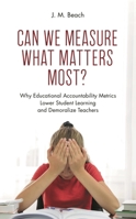 Can We Measure What Matters Most?: Why Educational Accountability Metrics Lower Student Learning and Demoralize Teachers 1475862288 Book Cover