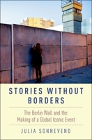 Stories Without Borders: The Berlin Wall and the Making of a Global Iconic Event 019060431X Book Cover