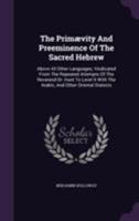 The primævity and preeminence of the sacred Hebrew, above all other languages, vindicated from the repeated attempts of the Reverend Dr. Hunt to level it with the Arabic, and other oriental dialects 1171023057 Book Cover