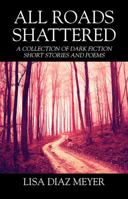 All Roads Shattered: A Collection of Dark Fiction Short Stories and Poems 1478784571 Book Cover