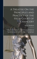 A Treatise On the Principles and Practice of the High Court of Chancery: Under the Following Heads: I. Common Law Jurisdiction of the Chancellor. Ii. ... of the Chancellor. Iv. Specially Dele 1019078804 Book Cover