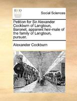 Petition for Sir Alexander Cockburn of Langtoun, Baronet, apparent heir-male of the family of Langtoun, pursuer. 1140905694 Book Cover