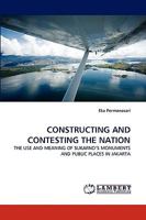 CONSTRUCTING AND CONTESTING THE NATION: THE USE AND MEANING OF SUKARNO?S MONUMENTS AND PUBLIC PLACES IN JAKARTA 3838352378 Book Cover