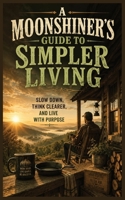A Moonshiner's Guide To Simpler Living: Slow Down, Think Clearer, and Live with Purpose. When live moves too fast, it's time to slow down. 96 pages, 5x8 inches. An easy read. B0GZVC6KJR Book Cover