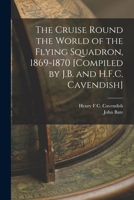 The Cruise round the World of the Flying Squadron 1869-1870, under the command of Rear Admiral G. T. Phipps-Hornby. (Compiled by J. B., with the ... of Henry Cavendish.) [With plates and a map.] 101904439X Book Cover