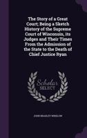 The Story of a Great Court: Being a Sketch History of the Supreme Court of Wisconsin, Its Judges and Their Times from the Admission of the State to the Death of Chief Justice Ryan (Classic Reprint) 124017442X Book Cover