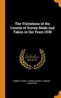 The Visitations Of The County Of Surrey Made And Taken In The Years 1530... 0342165763 Book Cover