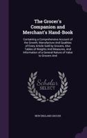The Grocer's Companion and Merchant's Hand-Book: Containing a Comprehensive Account of the Growth, Manufacture And Qualities of Every Article Sold by Grocers, Also Tables of Weights And Measures, And  135905670X Book Cover
