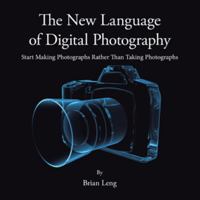 The New Language of Digital Photography: Start Making Photographs Rather Than Taking Photographs 1491873655 Book Cover