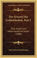 Der Erwerb Der Gebietshoheit, Part 1: Eine Staats Und Volkerrechtliche Studie (1888) 1160431884 Book Cover