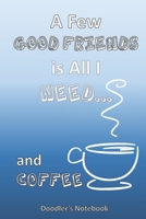 All I Need is a Few Good Friends... and Coffee: A Coffee Lover's Doodle Notebook 1658019636 Book Cover