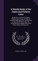 A Handy Book of the Game and Fishery Laws: All the Acts in Force As to Game, Rabbits, Deer, Private and Salmon Fisheries, Dogs, Birds, Etc., and the ... with Useful Forms, Notes, Decisions, Etc., 1240181949 Book Cover