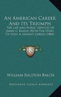 An American Career And Its Triumph: The Life And Public Services Of James G. Blaine, With The Story Of John A. Logan's Career 1346284393 Book Cover