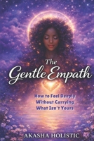 The Gentle Empath: How To Feel Deeply Without Carrying What Is Not Yours B0GQSGPVKS Book Cover