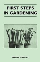 First Steps in Gardening - A Concise Introduction to Practical Horticulture, Showing Beginners How to Succeed with All the Most Popular Flowers, Fruit 1446524884 Book Cover