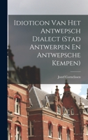 Idioticon Van Het Antwepsch Dialect (Stad Antwerpen En Antwepsche Kempen) - Primary Source Edition 101834294X Book Cover