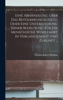 Eine Abhandlung Über Das Bevölkerungsgesetz, Oder Eine Untersuchung Seiner Bedeutung Für Die Menschliche Wohlfahrt in Vergangenheit Und Zukunft ... 1015789994 Book Cover