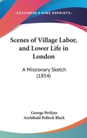 Scenes Of Village Labor, And Lower Life In London: A Missionary Sketch 1104462338 Book Cover