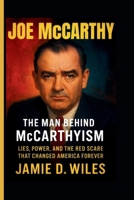 JOE MCCARTHY: The Man Behind McCarthyism – Lies, Power, and the Red Scare That Changed America Forever B0FQJPZXWN Book Cover