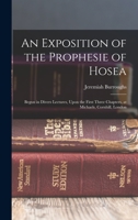 An Exposition of the Prophesie of Hosea: Begun in Divers Lectures, Upon the First Three Chapters, at Michaels, Cornhill, London 1013769139 Book Cover