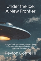 Under the Ice: A New Frontier: Uncovering the conspiracy theory about a German colony deep in Antarctica exploring the universe 1790768683 Book Cover