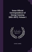 Some Official Correspondence of George Canning [1821-1827]; Volume 1 1020708107 Book Cover