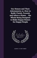 Our Homes and Their Adornments; Or, How to Build, Finish, Furnish, and Adorn a Home, Containing Practical Instructions for the Building of Homes, Interior Decoration. . 1297948165 Book Cover