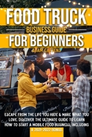 Food Truck Business Guide for Beginners: Escape From The Life You Hate & Make What You Love. Discover The Ultimate Guide to Learn How to Start a Mobile Food Business, Including a 2021-2022 Bonus B09CGFPKKS Book Cover