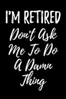 I'm Retired Don't Ask Me To Do A Damn Thing: Blank Lined Journal For Retirement 1694279014 Book Cover