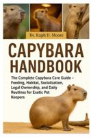 CAPYBARA HANDBOOK: The Complete Capybara Care Guide – Feeding, Habitat, Socialization, Legal Ownership, and Daily Routines for Exotic Pet Keepers B0G3ZK8R28 Book Cover