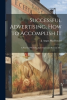 Successful Advertising, How to Accomplish it; A Practical Work for Advertisers and Business Men 1022027700 Book Cover