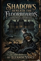 Shadows Beneath the Floorboards: Where the Darkness Breathes, the Dead Walk Beneath, and the Living Dare Not Tread Alone B0GSF57P9D Book Cover
