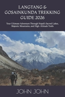 LANGTANG & GOSAINKUNDA TREKKING GUIDE 2026: Your Ultimate Adventure Through Nepal’s Sacred Lakes, Majestic Mountains, and High-Altitude Trails B0GYSKQ6D2 Book Cover
