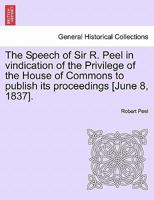 The Speech of Sir R. Peel in vindication of the Privilege of the House of Commons to publish its proceedings [June 8, 1837]. 1241420866 Book Cover