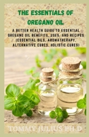 The Essentials of Oregano Oil: A Better Health Guide to Essential Oregano Oil Benefits, Uses, and Recipes B08SLGF35C Book Cover