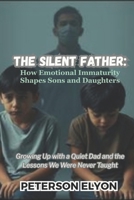 THE SILENT FATHER: How Emotional Immaturity Shapes Sons and Daughters: Growing Up with a Quiet Dad and the Lessons We Were Never Taught B0F9SP5MXP Book Cover