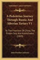 A Pedestrian Journey Through Russia And Siberian Tartary V1: To The Frontiers Of China, The Frozen Sea, And Kamtchatka 116454232X Book Cover