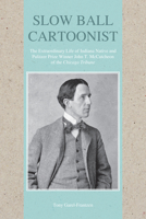 Slow Ball Cartoonist: The Extraordinary Life of Indiana Native and Pulitzer Prize Winner John T. McCutcheon of the Chicago Tribune 1557537305 Book Cover