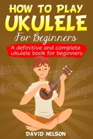 HOW TO PLAY THE UKULELE FOR BEGINNERS: a definitive and complete ukulele book for beginners B084DGQ523 Book Cover