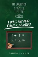 My Journey As a Teacher, Mentor, and Coach: I was Never That Clever! 1483665526 Book Cover