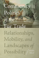 Community Politics of the Fur Trade: Relationships, Mobility, and Landscapes of Possibility 081307956X Book Cover