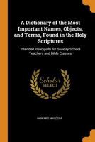 A Dictionary of the Most Important Names, Objects, and Terms, Found in the Holy Scriptures: Intended Principally for Sunday School Teachers and Bible Classes 0342408666 Book Cover
