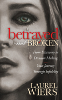 Betrayed Not Broken: From Discovery to Decision Making; Your Journey Through Infidelity 1630472204 Book Cover