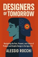 Designers of Tomorrow: Navigating the Past, Present, and Future of Product and Graphic Design in the Age of AI: Human Collaboration, Ethical ... Evolution of Design (Creativity of Tomorrow) B0DVGFYPZN Book Cover