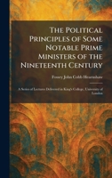 The Political Principles of Some Notable Prime Ministers of the Nineteenth Century: A Series of Lectures Delivered in King's College, University of London 1025922069 Book Cover