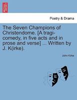 The Seven Champions of Christendome. [A tragi-comedy, in five acts and in prose and verse] ... Written by J. K(irke). 1241237530 Book Cover