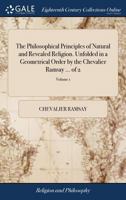 The philosophical principles of natural and revealed religion. Unfolded in a geometrical order by the Chevalier Ramsay ... Volume 1 of 2 117001609X Book Cover